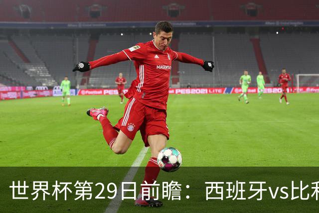 世界杯第29日前瞻：西班牙vs比利时 矛盾之巅的终极对话