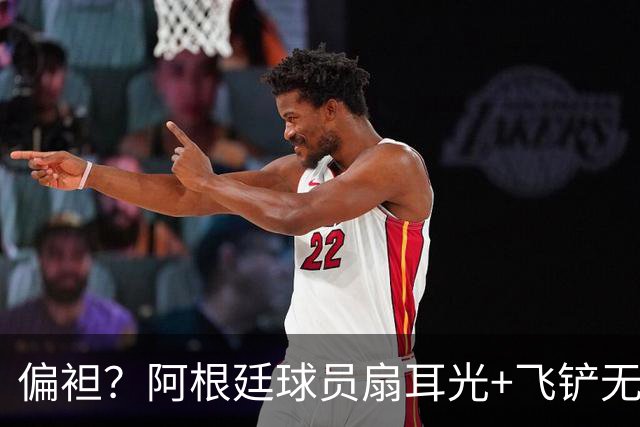偏袒？阿根廷球员扇耳光+飞铲无牌 罗梅罗疑似连场逃黄