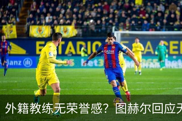 外籍教练无荣誉感？图赫尔回应无缘决赛：没有任何遗憾