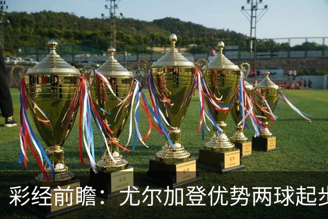 彩经前瞻：尤尔加登优势两球起步 主场争胜备受看好