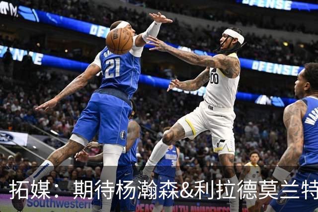 拓媒：期待杨瀚森&利拉德莫兰特打出默契 霍勒迪打法对他有帮助