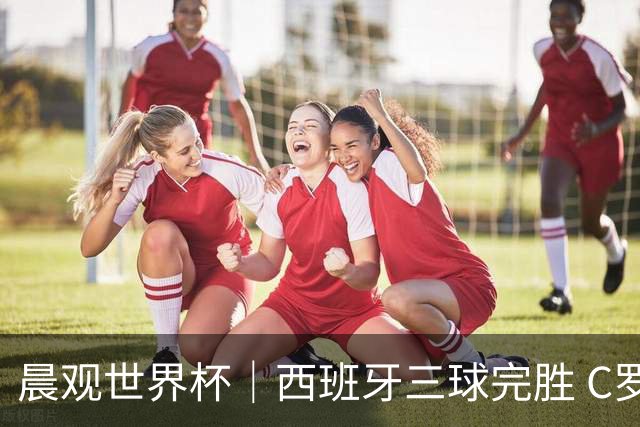 晨观世界杯｜西班牙三球完胜 C罗与莫德里奇对话