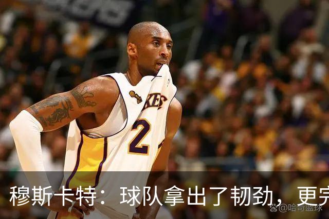 穆斯卡特：球队拿出了韧劲，更完整的阵容对技战术发挥有帮助