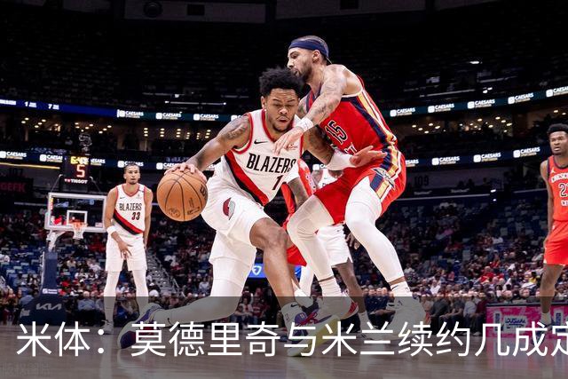 米体：莫德里奇与米兰续约几成定局，为家人和冠军拒绝皇马邀请