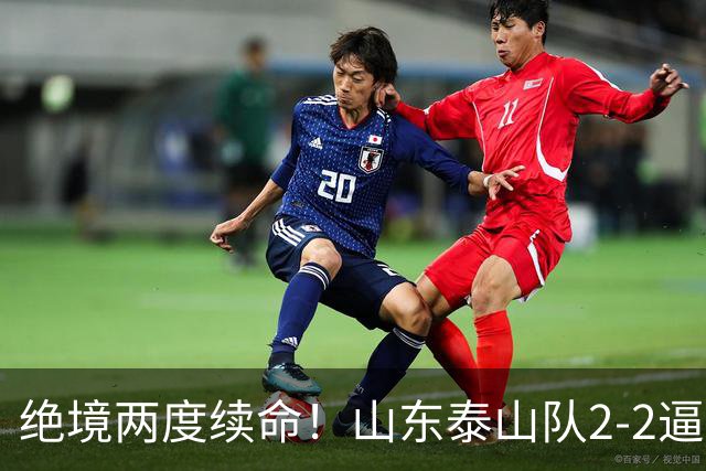 绝境两度续命！山东泰山队2-2逼平武汉，点球4-3惊险晋级，刘洋头球救主，克雷桑加时绝平，于金永两连扑封神