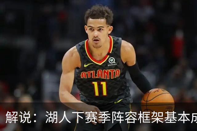 解说：湖人下赛季阵容框架基本成形 真是围绕东契奇的正确答案吗