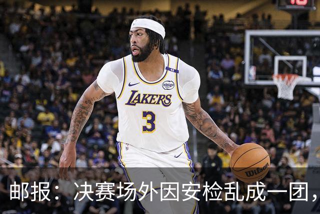 邮报：决赛场外因安检乱成一团，球迷排长队进场