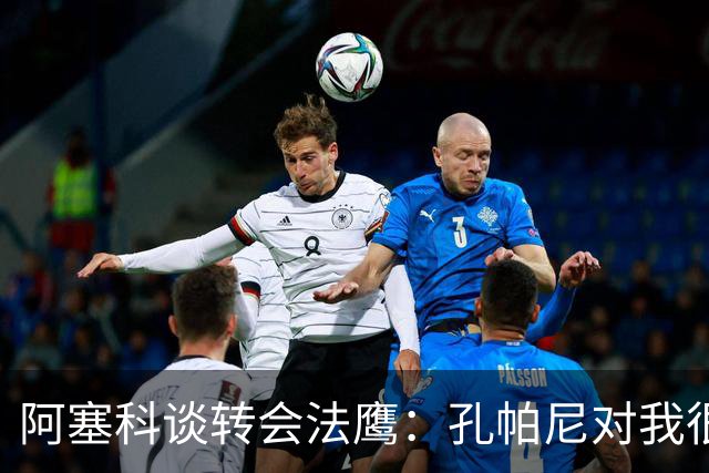 阿塞科谈转会法鹰：孔帕尼对我很坦诚，我们进行了很好的对话