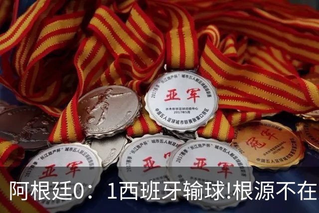 阿根廷0：1西班牙输球!根源不在少打一人，而是一个不争的事实