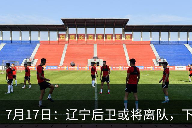 7月17日：辽宁后卫或将离队，下赛季谁能辅佐赵继伟成为热议焦点