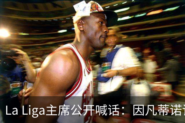 La Liga主席公开喊话：因凡蒂诺该下台了，布拉特也加入炮轰